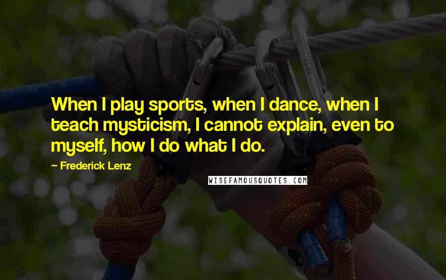 Frederick Lenz Quotes: When I play sports, when I dance, when I teach mysticism, I cannot explain, even to myself, how I do what I do.