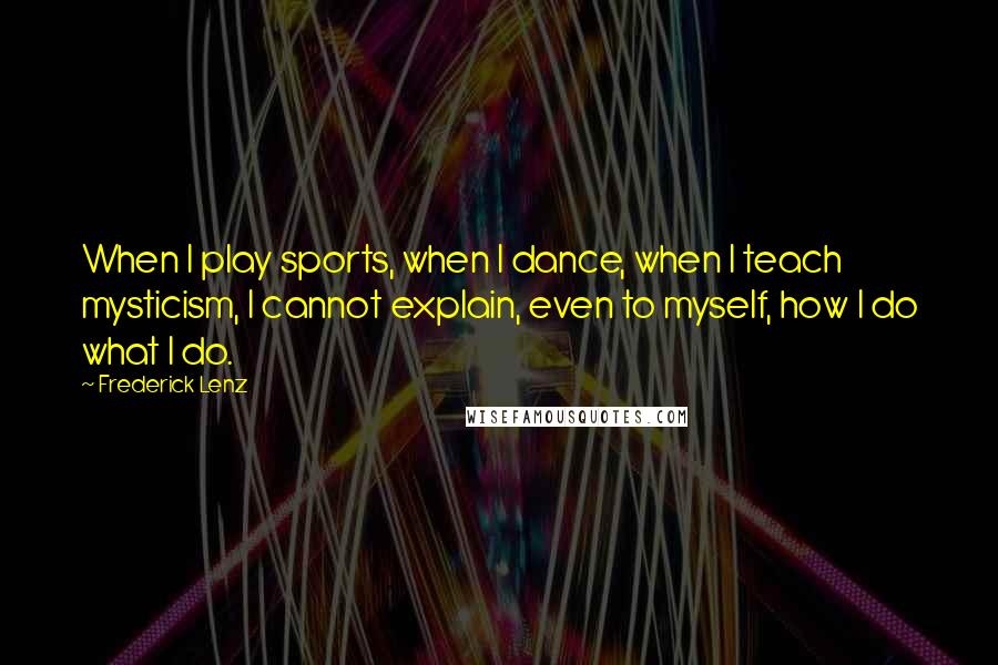 Frederick Lenz Quotes: When I play sports, when I dance, when I teach mysticism, I cannot explain, even to myself, how I do what I do.