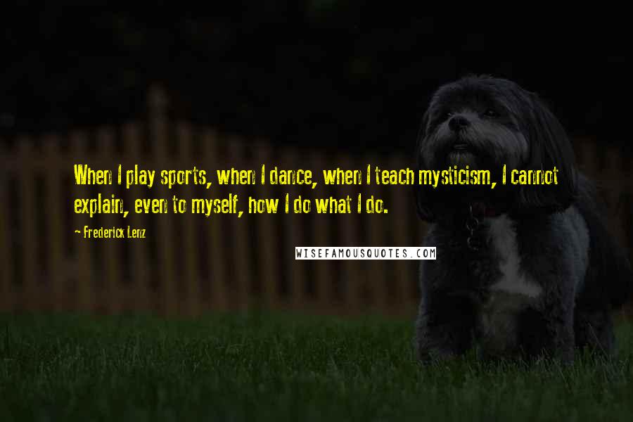 Frederick Lenz Quotes: When I play sports, when I dance, when I teach mysticism, I cannot explain, even to myself, how I do what I do.