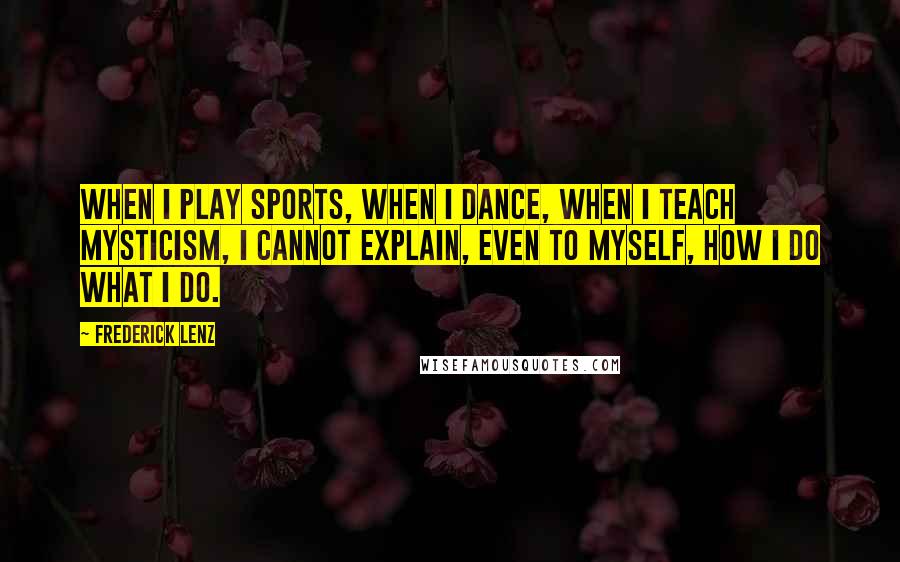 Frederick Lenz Quotes: When I play sports, when I dance, when I teach mysticism, I cannot explain, even to myself, how I do what I do.