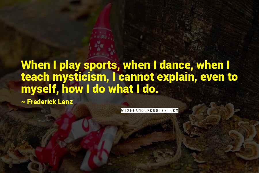 Frederick Lenz Quotes: When I play sports, when I dance, when I teach mysticism, I cannot explain, even to myself, how I do what I do.