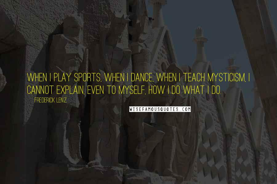 Frederick Lenz Quotes: When I play sports, when I dance, when I teach mysticism, I cannot explain, even to myself, how I do what I do.