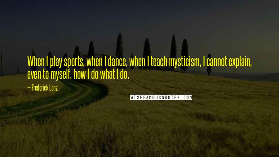 Frederick Lenz Quotes: When I play sports, when I dance, when I teach mysticism, I cannot explain, even to myself, how I do what I do.