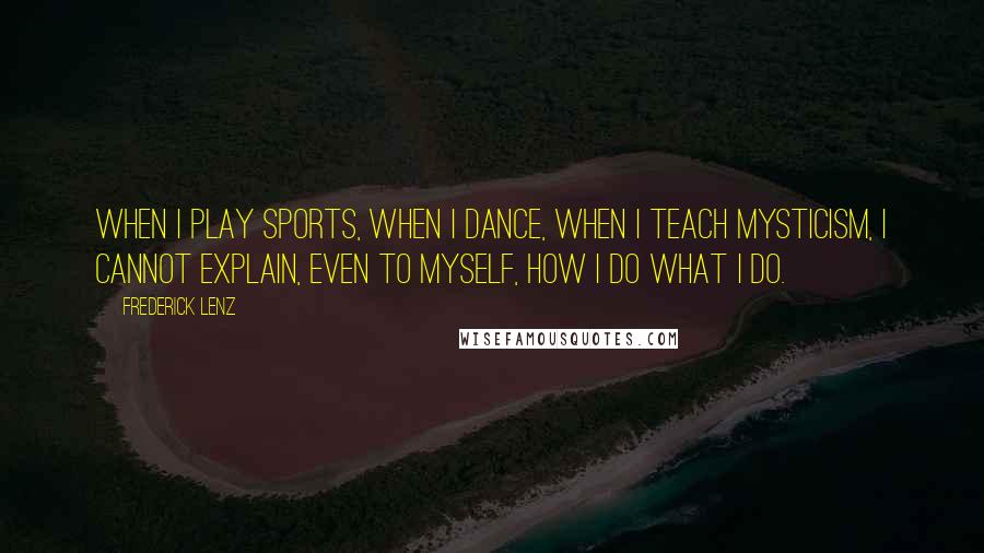 Frederick Lenz Quotes: When I play sports, when I dance, when I teach mysticism, I cannot explain, even to myself, how I do what I do.