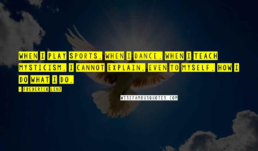 Frederick Lenz Quotes: When I play sports, when I dance, when I teach mysticism, I cannot explain, even to myself, how I do what I do.