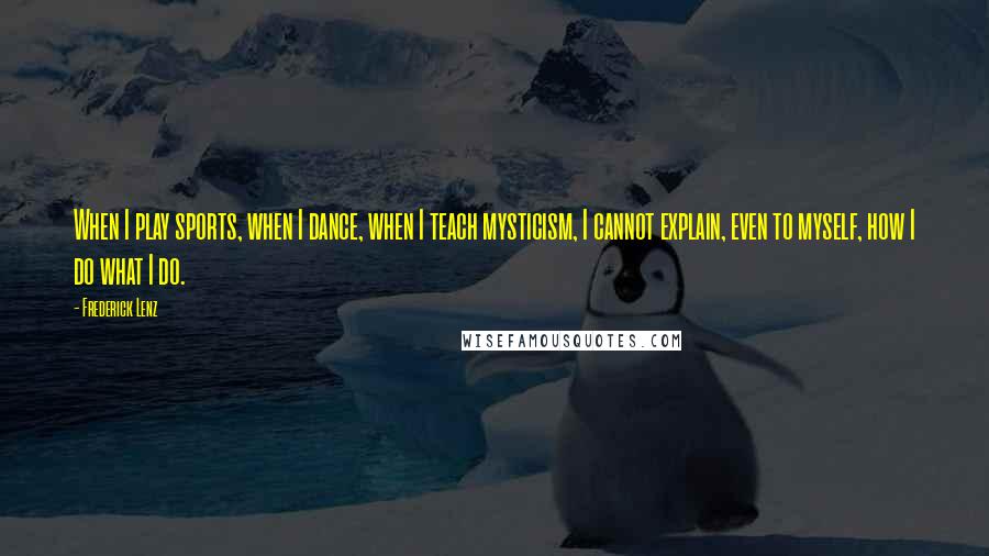 Frederick Lenz Quotes: When I play sports, when I dance, when I teach mysticism, I cannot explain, even to myself, how I do what I do.