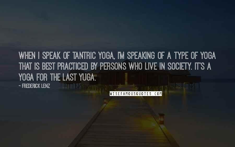 Frederick Lenz Quotes: When I speak of tantric yoga, I'm speaking of a type of yoga that is best practiced by persons who live in society. It's a yoga for the last yuga.