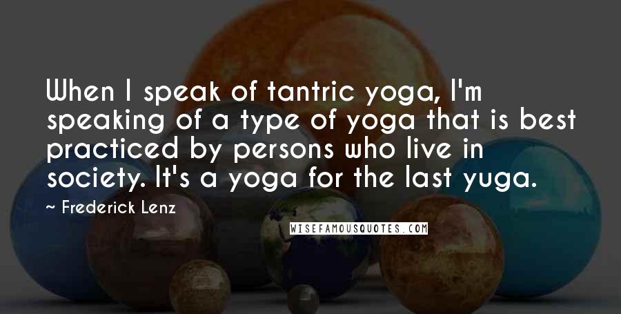 Frederick Lenz Quotes: When I speak of tantric yoga, I'm speaking of a type of yoga that is best practiced by persons who live in society. It's a yoga for the last yuga.