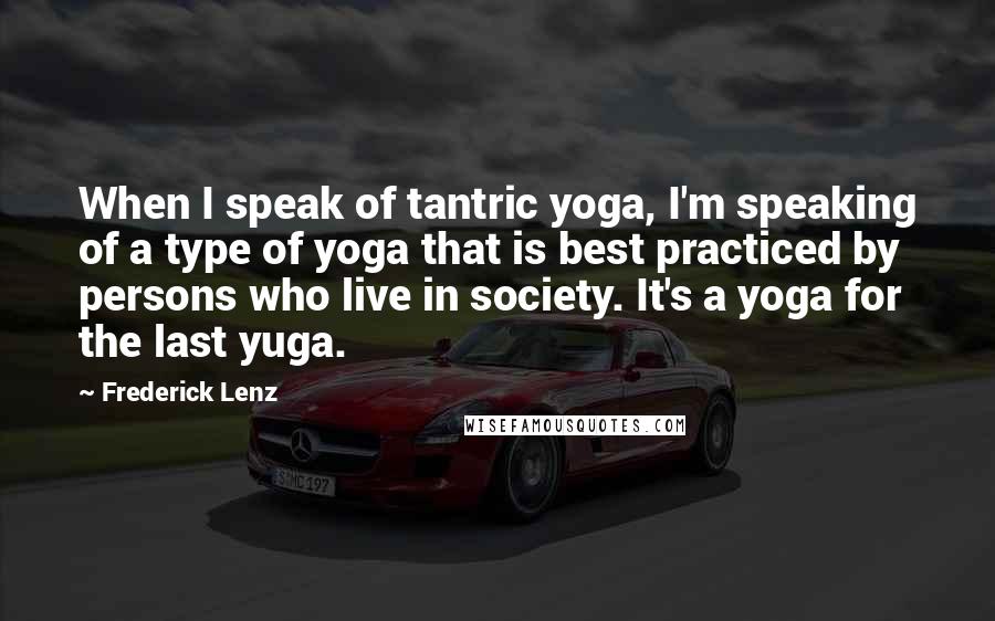 Frederick Lenz Quotes: When I speak of tantric yoga, I'm speaking of a type of yoga that is best practiced by persons who live in society. It's a yoga for the last yuga.