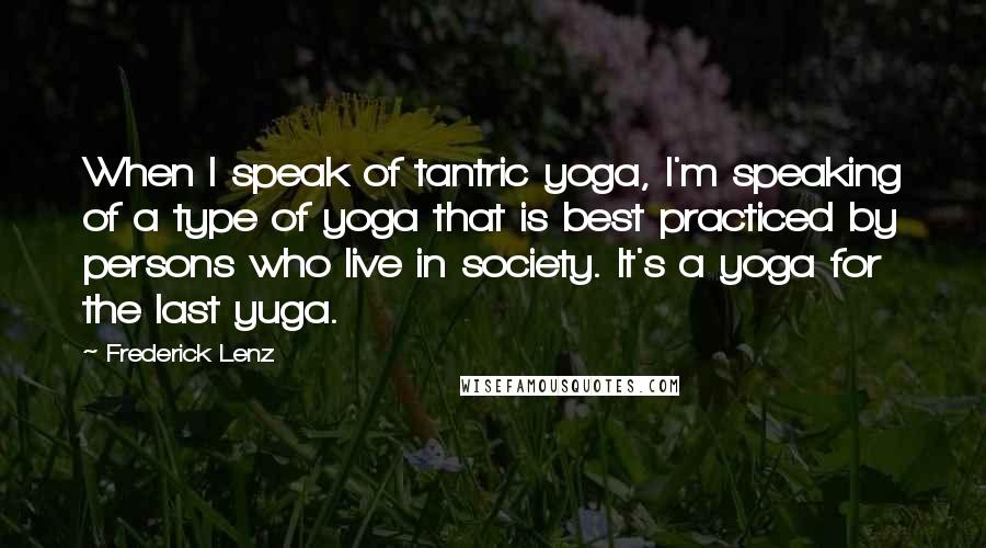 Frederick Lenz Quotes: When I speak of tantric yoga, I'm speaking of a type of yoga that is best practiced by persons who live in society. It's a yoga for the last yuga.