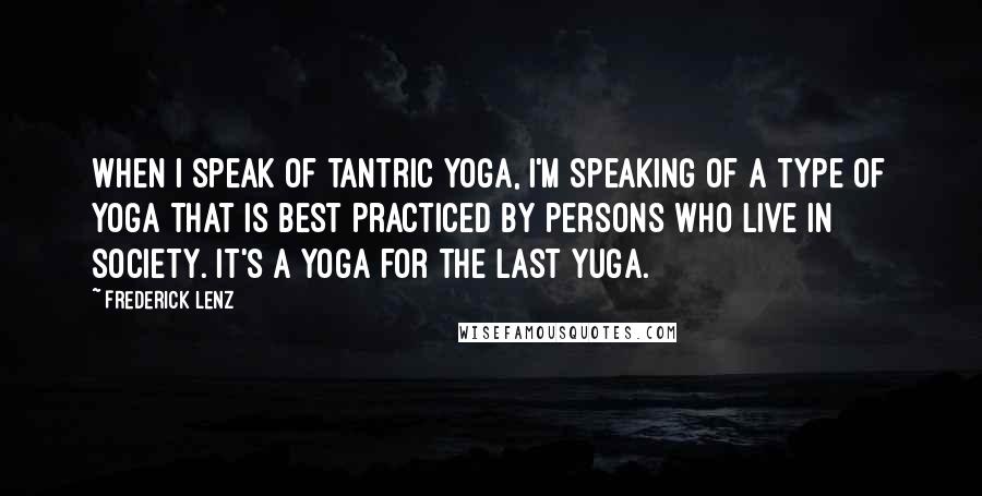 Frederick Lenz Quotes: When I speak of tantric yoga, I'm speaking of a type of yoga that is best practiced by persons who live in society. It's a yoga for the last yuga.