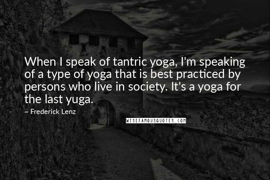 Frederick Lenz Quotes: When I speak of tantric yoga, I'm speaking of a type of yoga that is best practiced by persons who live in society. It's a yoga for the last yuga.