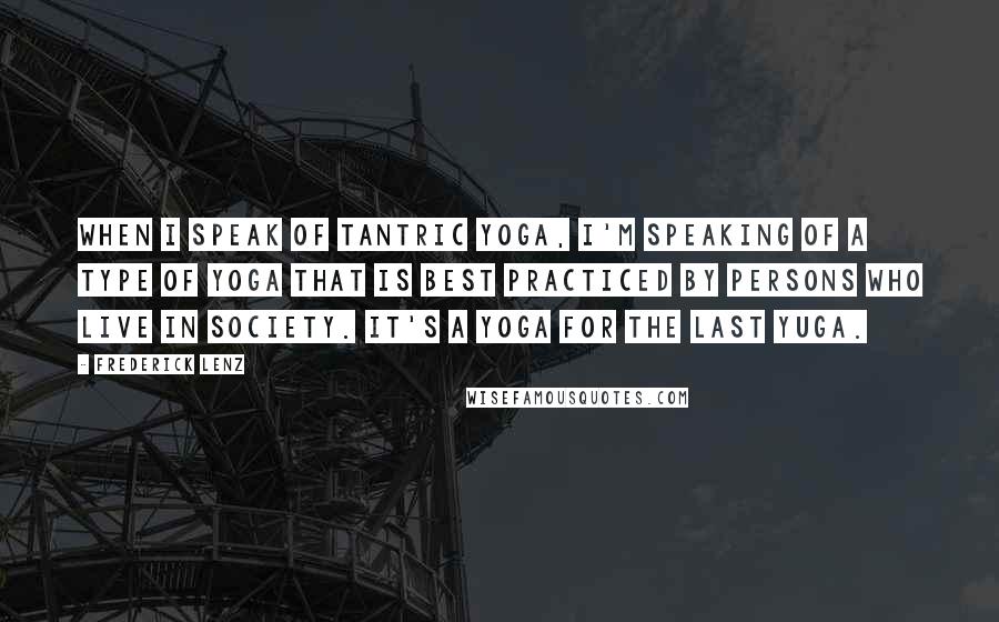 Frederick Lenz Quotes: When I speak of tantric yoga, I'm speaking of a type of yoga that is best practiced by persons who live in society. It's a yoga for the last yuga.