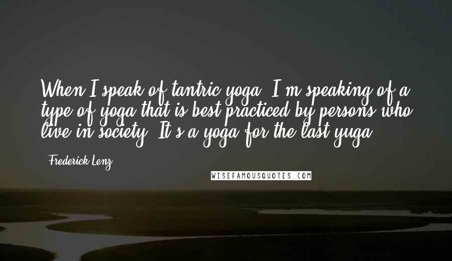 Frederick Lenz Quotes: When I speak of tantric yoga, I'm speaking of a type of yoga that is best practiced by persons who live in society. It's a yoga for the last yuga.