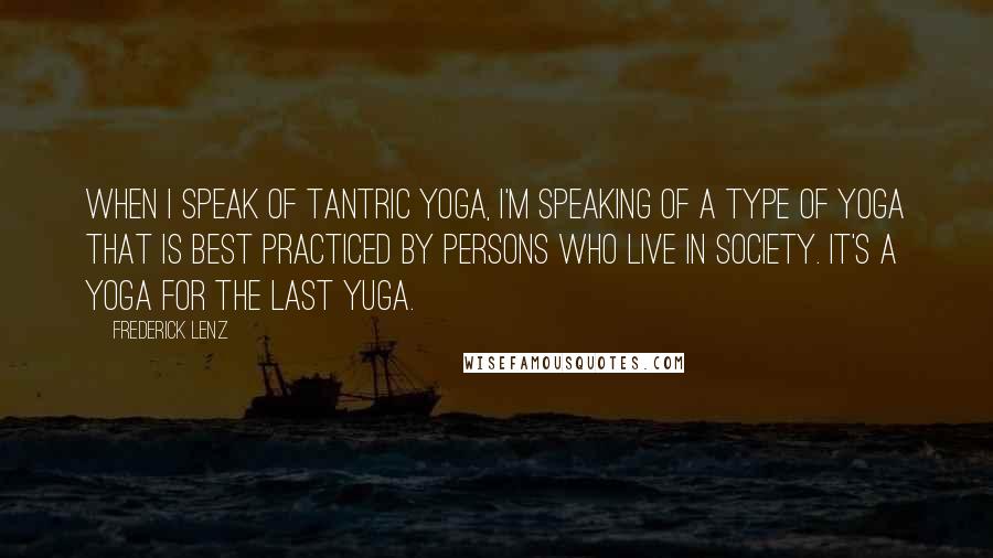 Frederick Lenz Quotes: When I speak of tantric yoga, I'm speaking of a type of yoga that is best practiced by persons who live in society. It's a yoga for the last yuga.