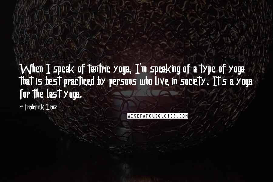 Frederick Lenz Quotes: When I speak of tantric yoga, I'm speaking of a type of yoga that is best practiced by persons who live in society. It's a yoga for the last yuga.