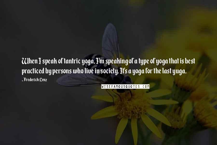 Frederick Lenz Quotes: When I speak of tantric yoga, I'm speaking of a type of yoga that is best practiced by persons who live in society. It's a yoga for the last yuga.