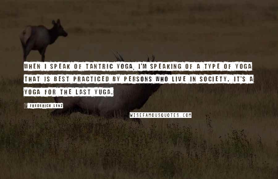 Frederick Lenz Quotes: When I speak of tantric yoga, I'm speaking of a type of yoga that is best practiced by persons who live in society. It's a yoga for the last yuga.