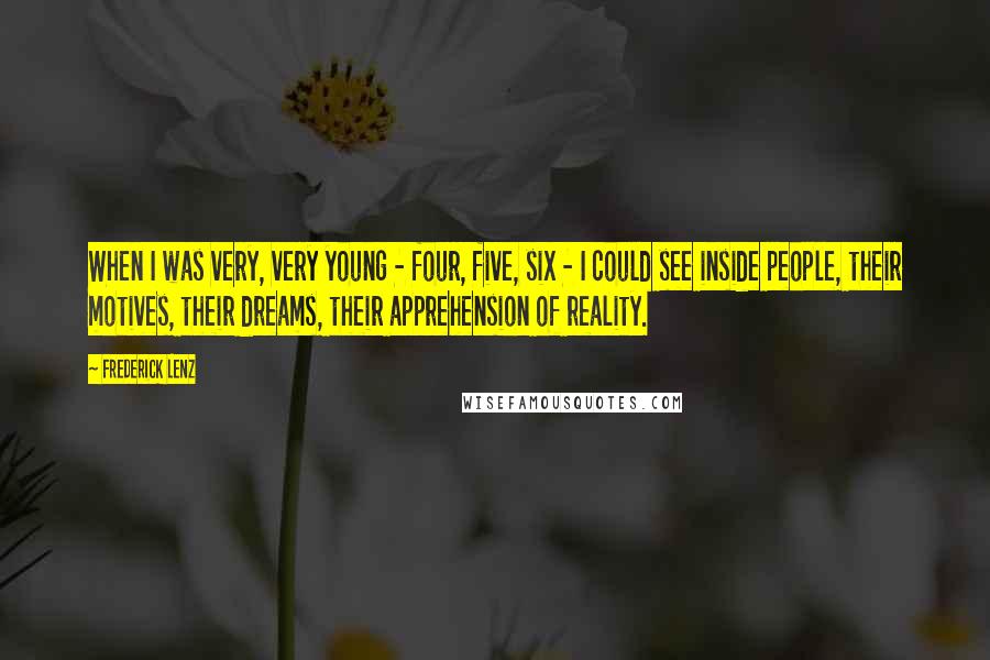 Frederick Lenz Quotes: When I was very, very young - four, five, six - I could see inside people, their motives, their dreams, their apprehension of reality.