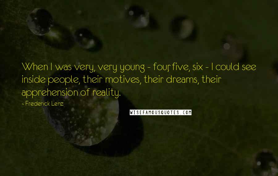 Frederick Lenz Quotes: When I was very, very young - four, five, six - I could see inside people, their motives, their dreams, their apprehension of reality.