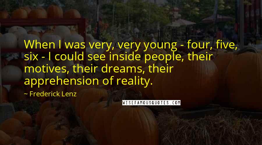 Frederick Lenz Quotes: When I was very, very young - four, five, six - I could see inside people, their motives, their dreams, their apprehension of reality.