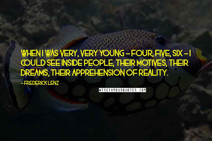 Frederick Lenz Quotes: When I was very, very young - four, five, six - I could see inside people, their motives, their dreams, their apprehension of reality.