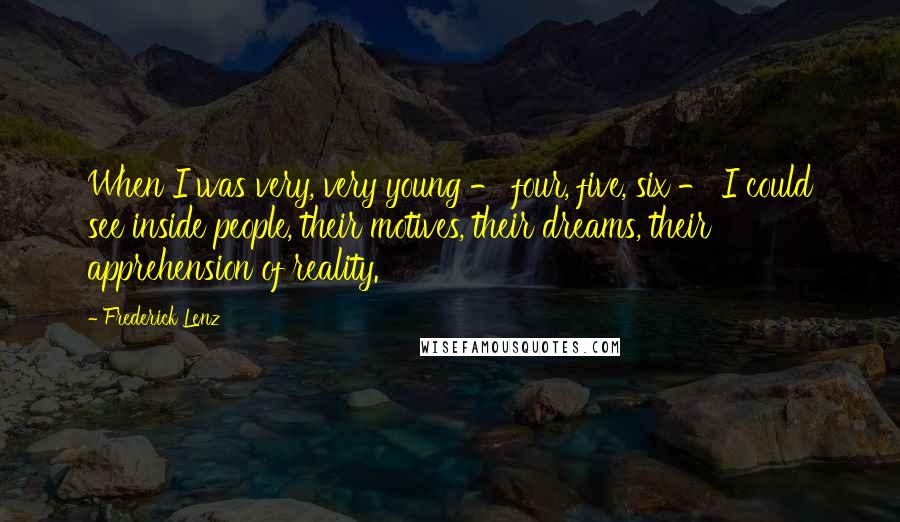 Frederick Lenz Quotes: When I was very, very young - four, five, six - I could see inside people, their motives, their dreams, their apprehension of reality.
