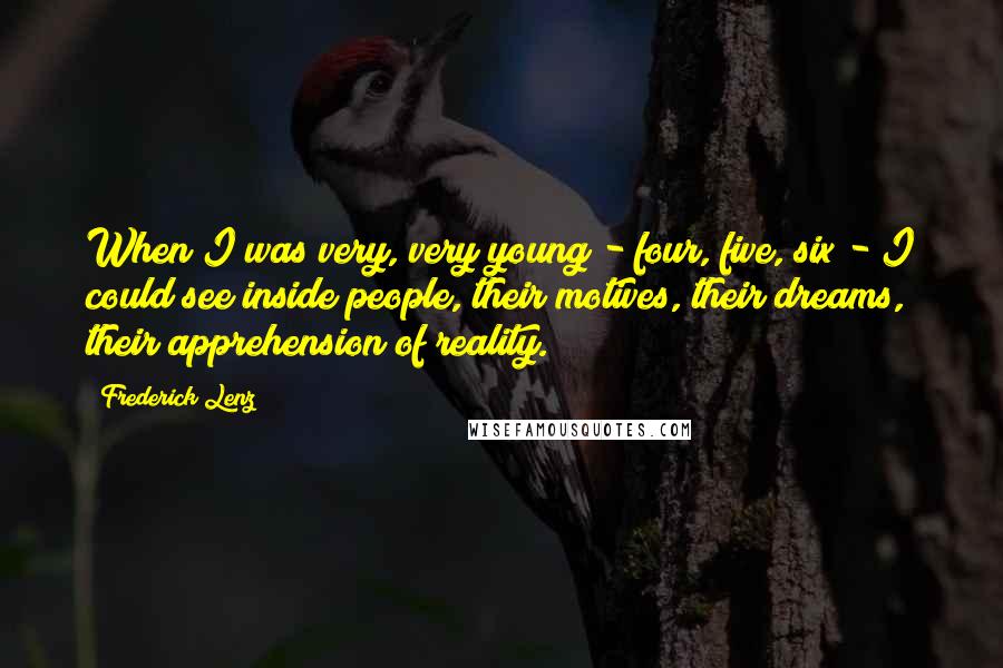 Frederick Lenz Quotes: When I was very, very young - four, five, six - I could see inside people, their motives, their dreams, their apprehension of reality.