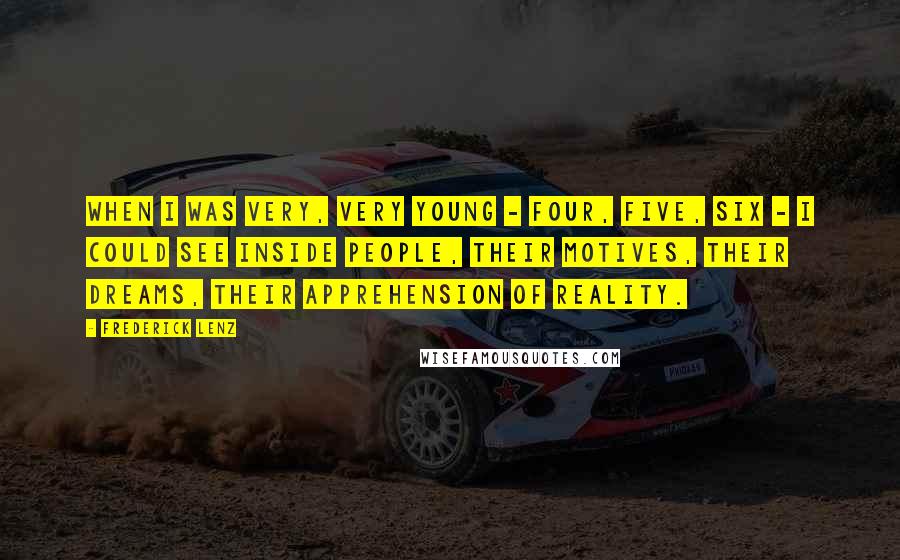 Frederick Lenz Quotes: When I was very, very young - four, five, six - I could see inside people, their motives, their dreams, their apprehension of reality.