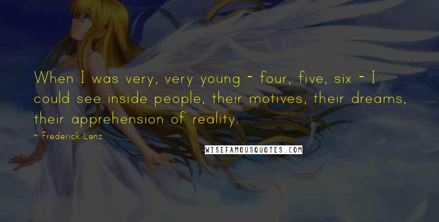 Frederick Lenz Quotes: When I was very, very young - four, five, six - I could see inside people, their motives, their dreams, their apprehension of reality.