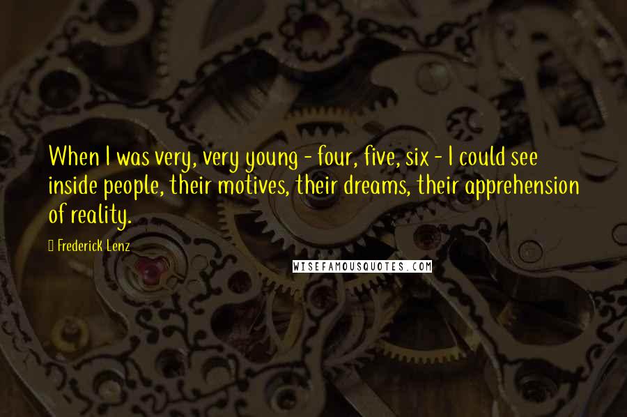 Frederick Lenz Quotes: When I was very, very young - four, five, six - I could see inside people, their motives, their dreams, their apprehension of reality.