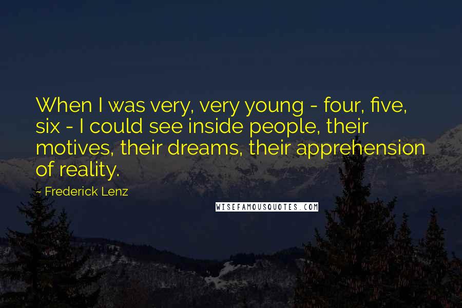 Frederick Lenz Quotes: When I was very, very young - four, five, six - I could see inside people, their motives, their dreams, their apprehension of reality.