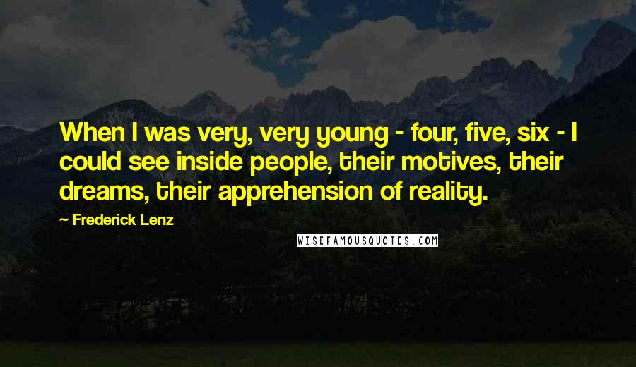 Frederick Lenz Quotes: When I was very, very young - four, five, six - I could see inside people, their motives, their dreams, their apprehension of reality.
