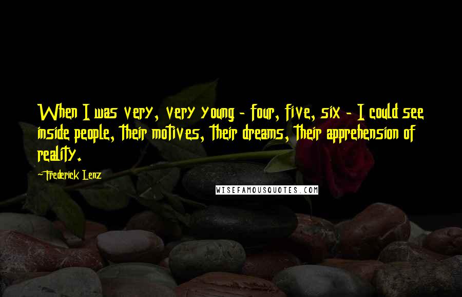 Frederick Lenz Quotes: When I was very, very young - four, five, six - I could see inside people, their motives, their dreams, their apprehension of reality.