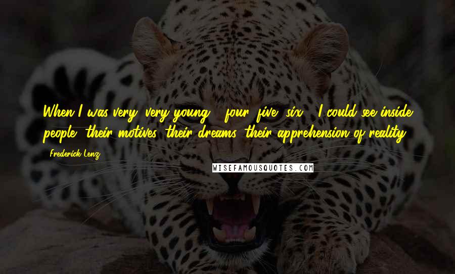 Frederick Lenz Quotes: When I was very, very young - four, five, six - I could see inside people, their motives, their dreams, their apprehension of reality.