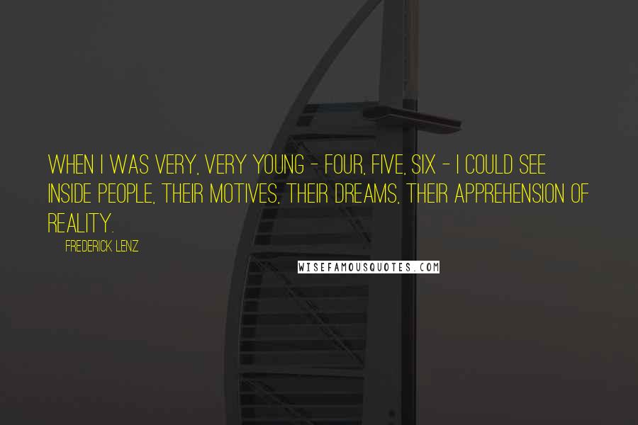 Frederick Lenz Quotes: When I was very, very young - four, five, six - I could see inside people, their motives, their dreams, their apprehension of reality.
