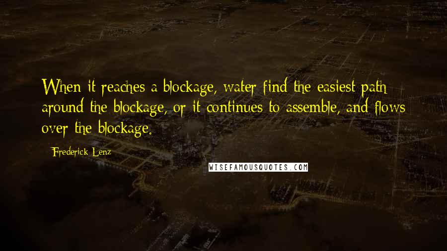 Frederick Lenz Quotes: When it reaches a blockage, water find the easiest path around the blockage, or it continues to assemble, and flows over the blockage.