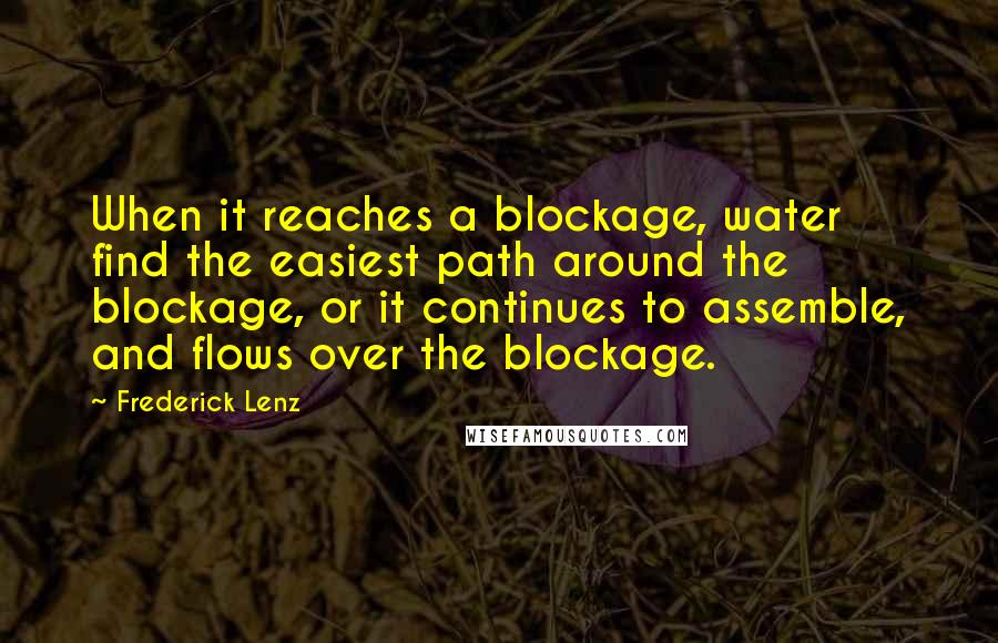 Frederick Lenz Quotes: When it reaches a blockage, water find the easiest path around the blockage, or it continues to assemble, and flows over the blockage.