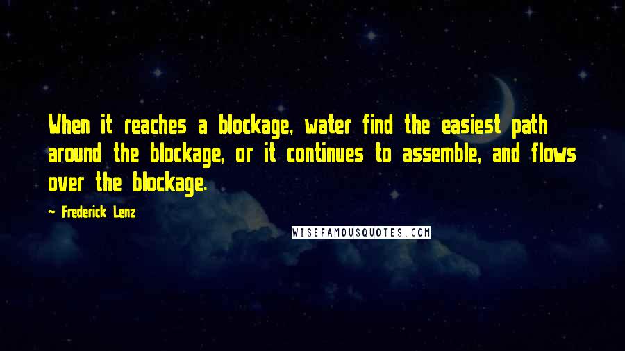 Frederick Lenz Quotes: When it reaches a blockage, water find the easiest path around the blockage, or it continues to assemble, and flows over the blockage.