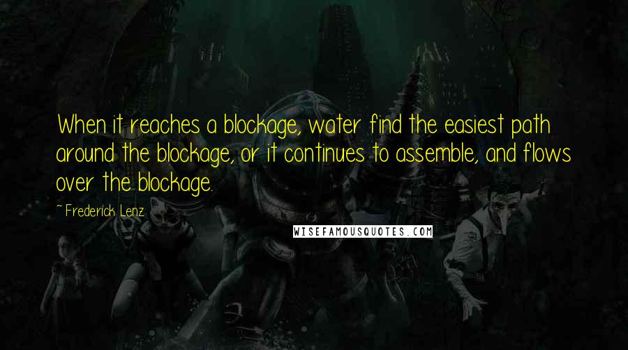 Frederick Lenz Quotes: When it reaches a blockage, water find the easiest path around the blockage, or it continues to assemble, and flows over the blockage.