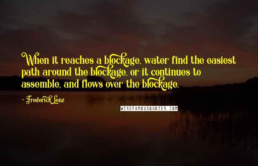 Frederick Lenz Quotes: When it reaches a blockage, water find the easiest path around the blockage, or it continues to assemble, and flows over the blockage.