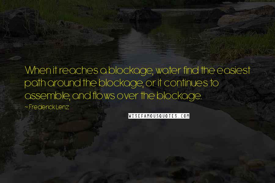 Frederick Lenz Quotes: When it reaches a blockage, water find the easiest path around the blockage, or it continues to assemble, and flows over the blockage.