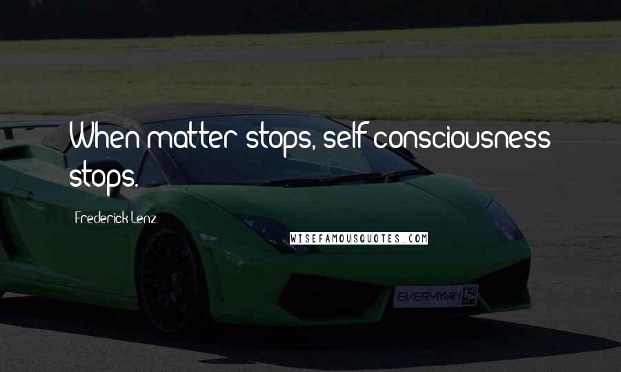 Frederick Lenz Quotes: When matter stops, self-consciousness stops.