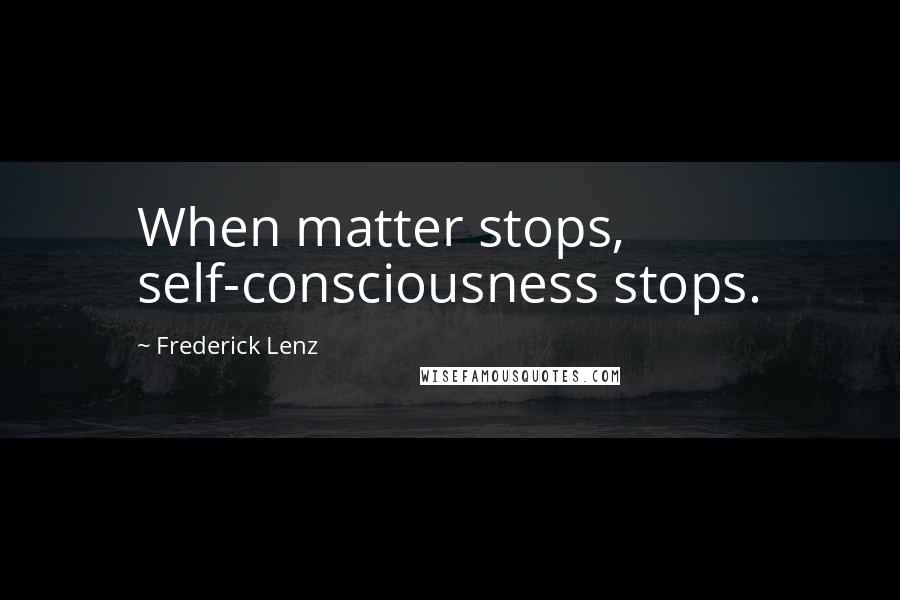 Frederick Lenz Quotes: When matter stops, self-consciousness stops.