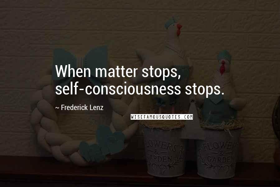 Frederick Lenz Quotes: When matter stops, self-consciousness stops.