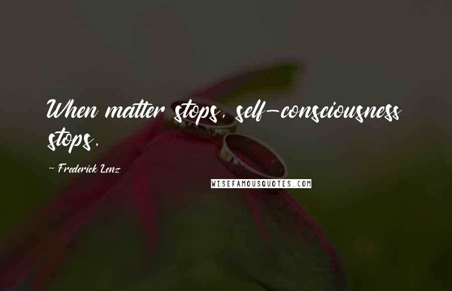 Frederick Lenz Quotes: When matter stops, self-consciousness stops.