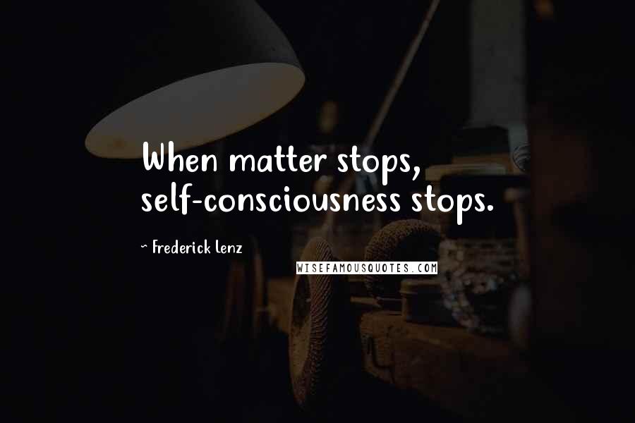 Frederick Lenz Quotes: When matter stops, self-consciousness stops.