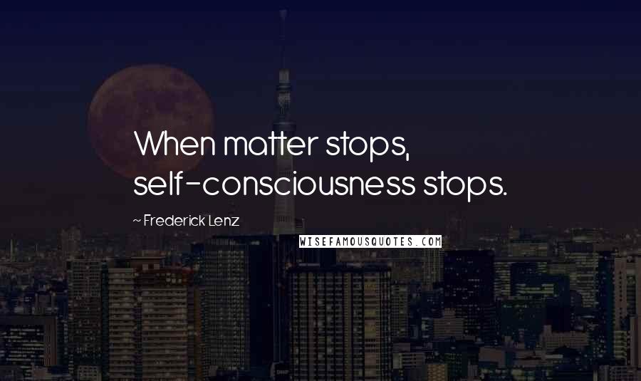 Frederick Lenz Quotes: When matter stops, self-consciousness stops.