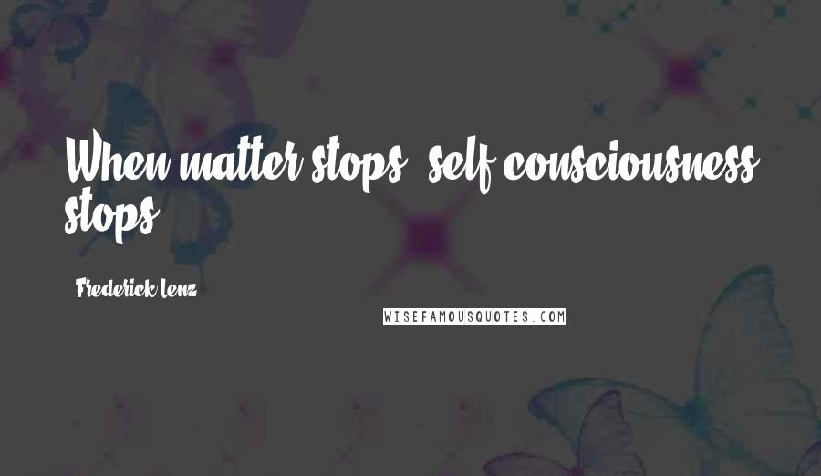 Frederick Lenz Quotes: When matter stops, self-consciousness stops.