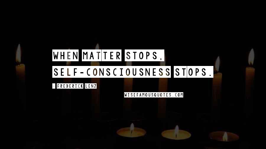 Frederick Lenz Quotes: When matter stops, self-consciousness stops.